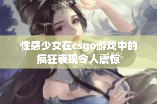 性感少女在csgo游戏中的疯狂表现令人震惊
