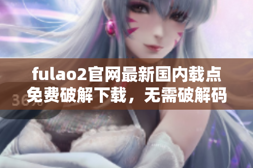 fulao2官网最新国内载点免费破解下载，无需破解码完全免费 - 快速、安全、稳定！