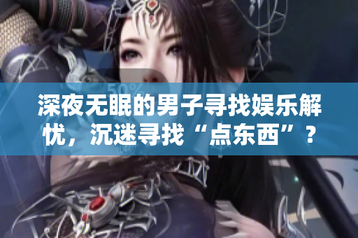 深夜无眠的男子寻找娱乐解忧，沉迷寻找“点东西”？