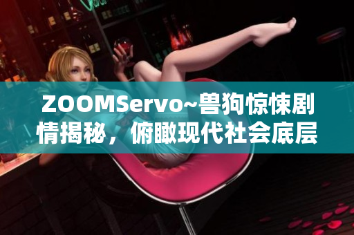 ZOOMServo~兽狗惊悚剧情揭秘，俯瞰现代社会底层 生活荒诞真相深藏阴影