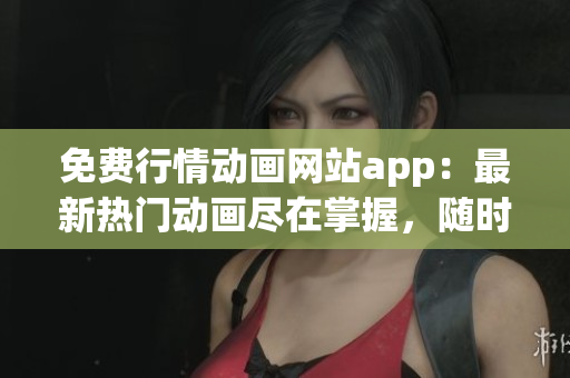 免费行情动画网站app：最新热门动画尽在掌握，随时随地畅享精彩！