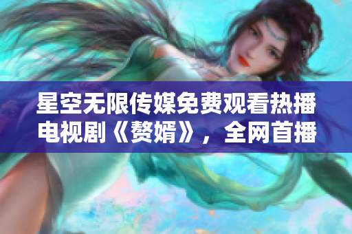 星空无限传媒免费观看热播电视剧《赘婿》，全网首播原声未删减，高清流畅、更新及时！