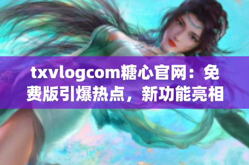 txvlogcom糖心官网：免费版引爆热点，新功能亮相