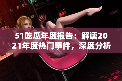 51吃瓜年度报告：解读2021年度热门事件，深度分析热点话题