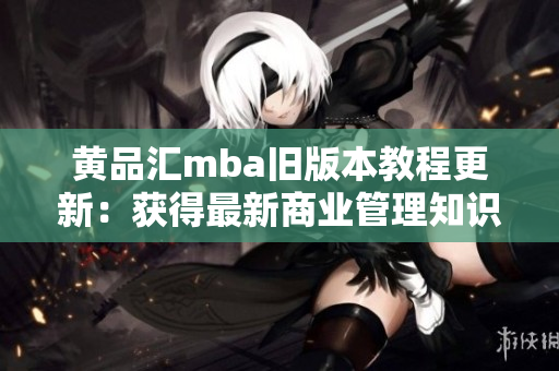 黄品汇mba旧版本教程更新：获得最新商业管理知识，提升职业竞争力