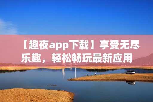 【趣夜app下载】享受无尽乐趣，轻松畅玩最新应用