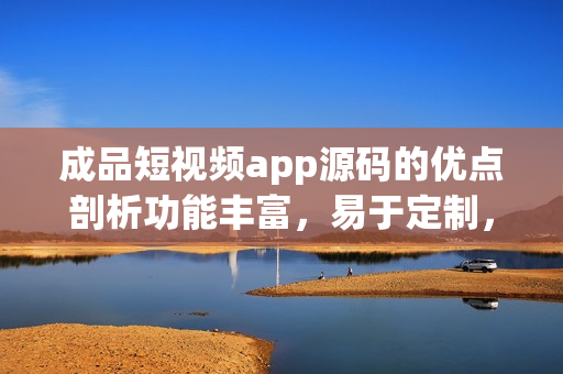 成品短视频app源码的优点剖析功能丰富，易于定制，安全稳定，用户体验优秀