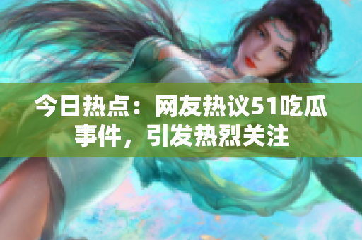 今日热点：网友热议51吃瓜事件，引发热烈关注