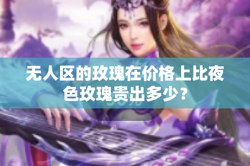 无人区的玫瑰在价格上比夜色玫瑰贵出多少？