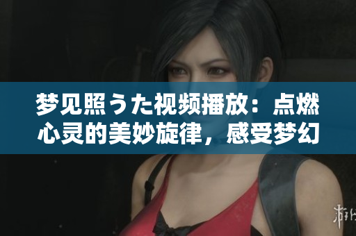 梦见照うた视频播放：点燃心灵的美妙旋律，感受梦幻音乐的魔力