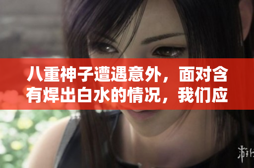 八重神子遭遇意外，面对含有焊出白水的情况，我们应该如何处理？
