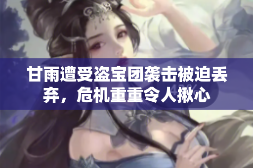 甘雨遭受盗宝团袭击被迫丢弃，危机重重令人揪心