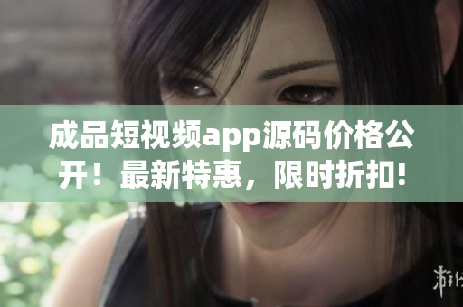 成品短视频app源码价格公开！最新特惠，限时折扣!
