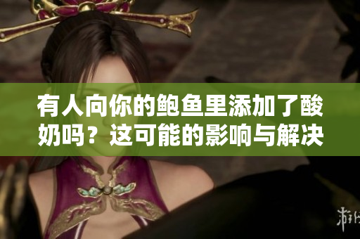 有人向你的鲍鱼里添加了酸奶吗？这可能的影响与解决之道
