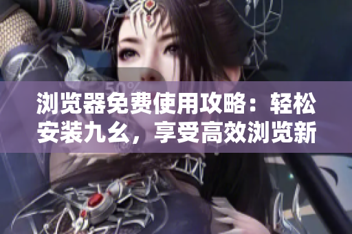 浏览器免费使用攻略：轻松安装九幺，享受高效浏览新体验