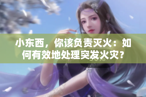小东西，你该负责灭火：如何有效地处理突发火灾？