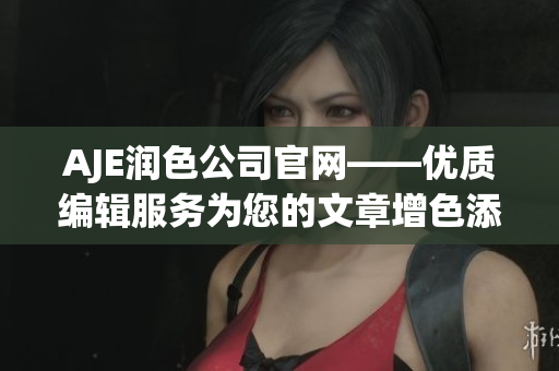 AJE润色公司官网——优质编辑服务为您的文章增色添彩