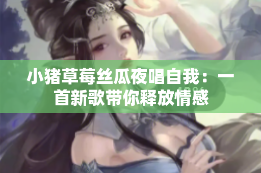 小猪草莓丝瓜夜唱自我：一首新歌带你释放情感