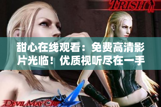 甜心在线观看：免费高清影片光临！优质视听尽在一手掌握