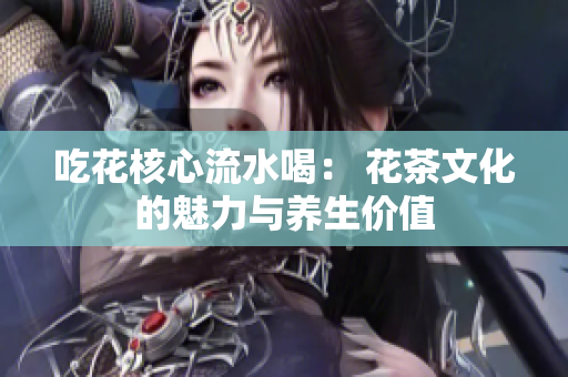 吃花核心流水喝： 花茶文化的魅力与养生价值
