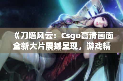 《刀塔风云：Csgo高清画面全新大片震撼呈现，游戏精彩瞬间一网打尽》