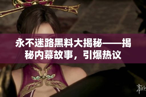 永不迷路黑料大揭秘——揭秘内幕故事，引爆热议