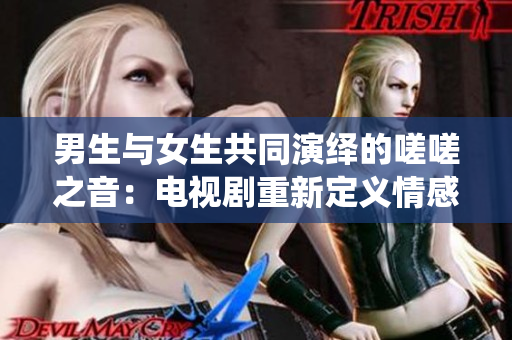 男生与女生共同演绎的嗟嗟之音：电视剧重新定义情感纠葛