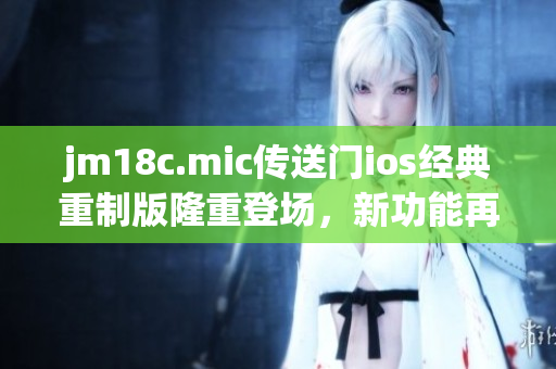 jm18c.mic传送门ios经典重制版隆重登场，新功能再升级!