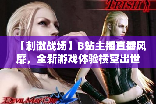 【刺激战场】B站主播直播风靡，全新游戏体验横空出世