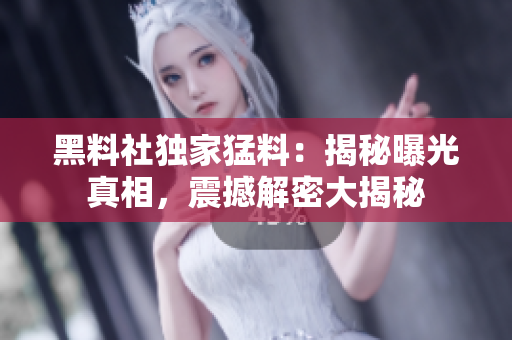 黑料社独家猛料：揭秘曝光真相，震撼解密大揭秘