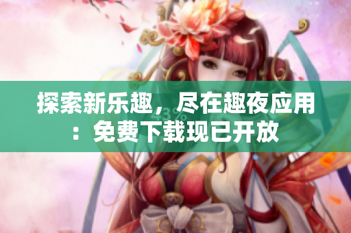 探索新乐趣，尽在趣夜应用：免费下载现已开放 