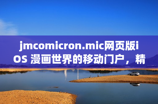 jmcomicron.mic网页版iOS 漫画世界的移动门户，精彩内容尽在掌握