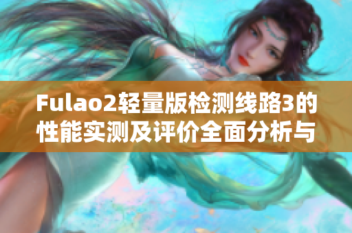 Fulao2轻量版检测线路3的性能实测及评价全面分析与比较