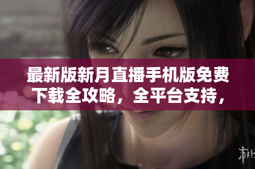 最新版新月直播手机版免费下载全攻略，全平台支持，安全可靠，官网独家发布