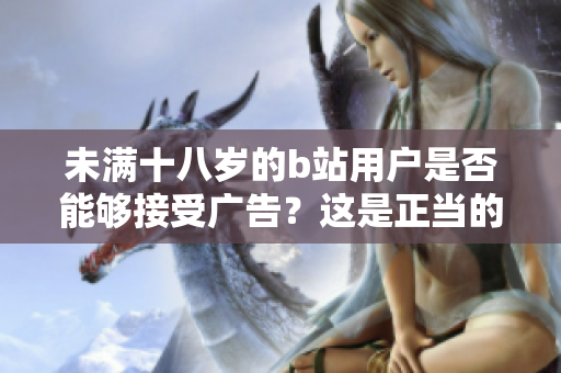 未满十八岁的b站用户是否能够接受广告？这是正当的吗？
