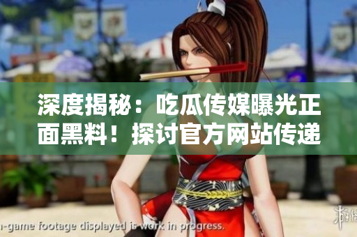 深度揭秘：吃瓜传媒曝光正面黑料！探讨官方网站传递正能量的力量