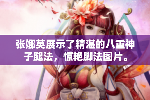 张娜英展示了精湛的八重神子腿法，惊艳脚法图片。