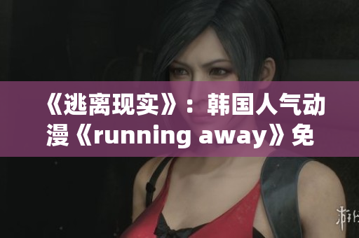《逃离现实》：韩国人气动漫《running away》免费在线观看，快抓住机会！
