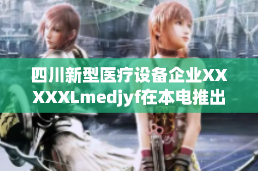 四川新型医疗设备企业XXXXXLmedjyf在本电推出创新产品