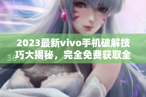 2023最新vivo手机破解技巧大揭秘，完全免费获取全面破解指南