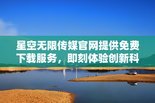 星空无限传媒官网提供免费下载服务，即刻体验创新科技与娱乐的无限可能