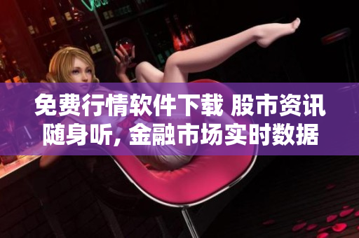 免费行情软件下载 股市资讯随身听, 金融市场实时数据一键获取, 精准预测助您投资致胜