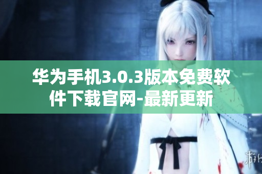 华为手机3.0.3版本免费软件下载官网-最新更新