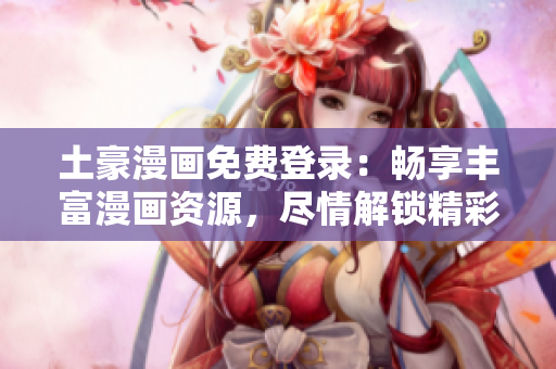土豪漫画免费登录：畅享丰富漫画资源，尽情解锁精彩世界