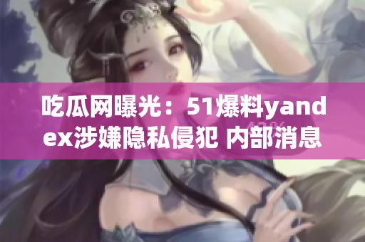 吃瓜网曝光：51爆料yandex涉嫌隐私侵犯 内部消息再度揭秘