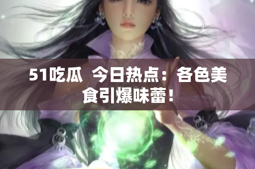 51吃瓜  今日热点：各色美食引爆味蕾！