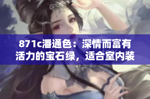 871c潘通色：深情而富有活力的宝石绿，适合室内装饰和时尚设计