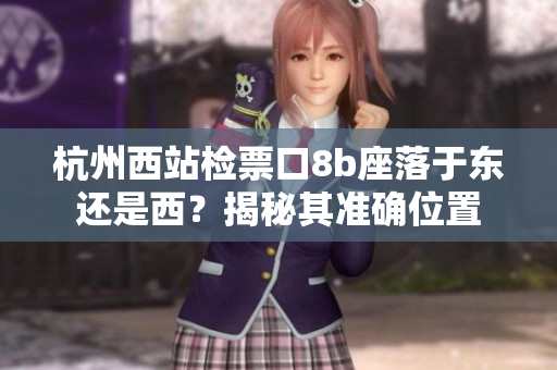 杭州西站检票口8b座落于东还是西？揭秘其准确位置