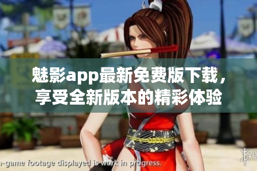 魅影app最新免费版下载，享受全新版本的精彩体验