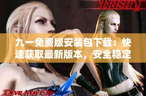 九一免费版安装包下载：快速获取最新版本，安全稳定、一键安装，免费享受高品质服务